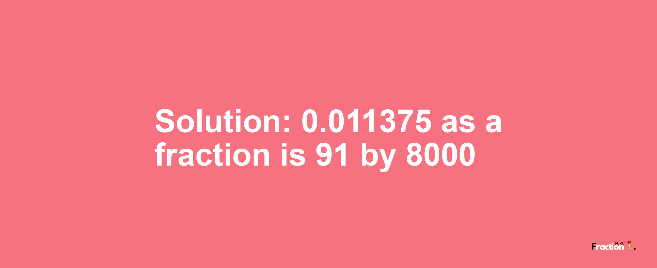 Solution:0.011375 as a fraction is 91/8000